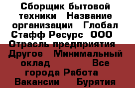 Сборщик бытовой техники › Название организации ­ Глобал Стафф Ресурс, ООО › Отрасль предприятия ­ Другое › Минимальный оклад ­ 39 600 - Все города Работа » Вакансии   . Бурятия респ.